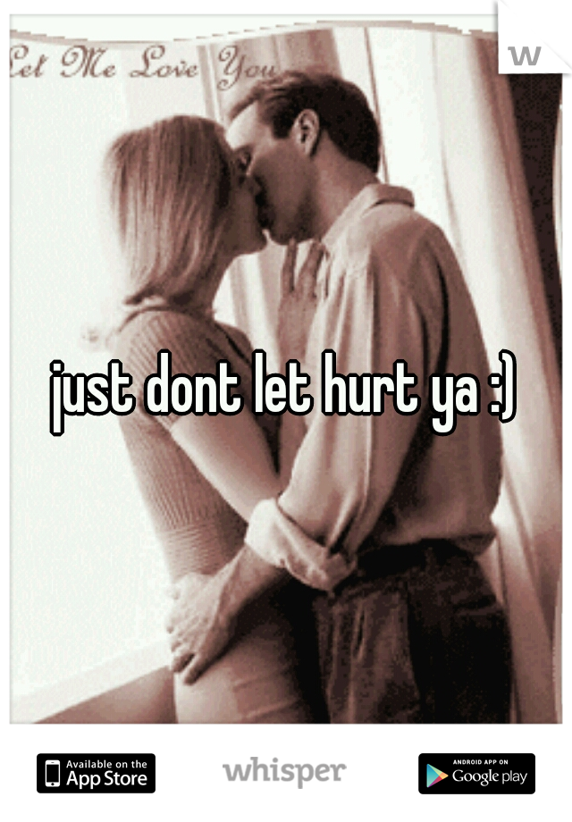 just dont let hurt ya :)