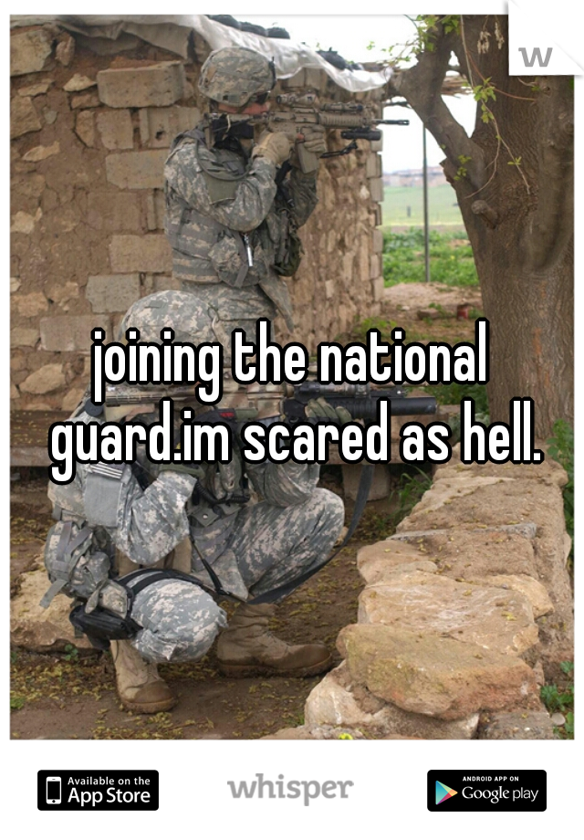 joining the national guard.im scared as hell.