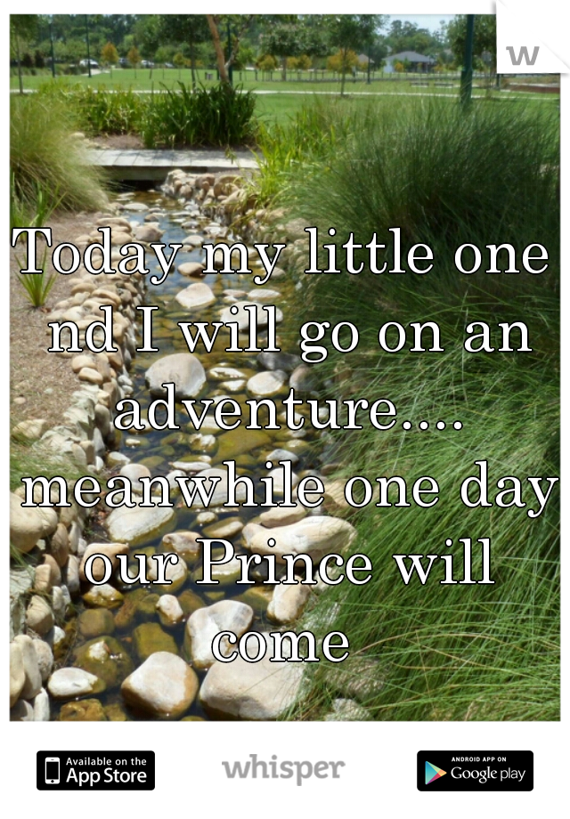 Today my little one nd I will go on an adventure.... meanwhile one day our Prince will come 