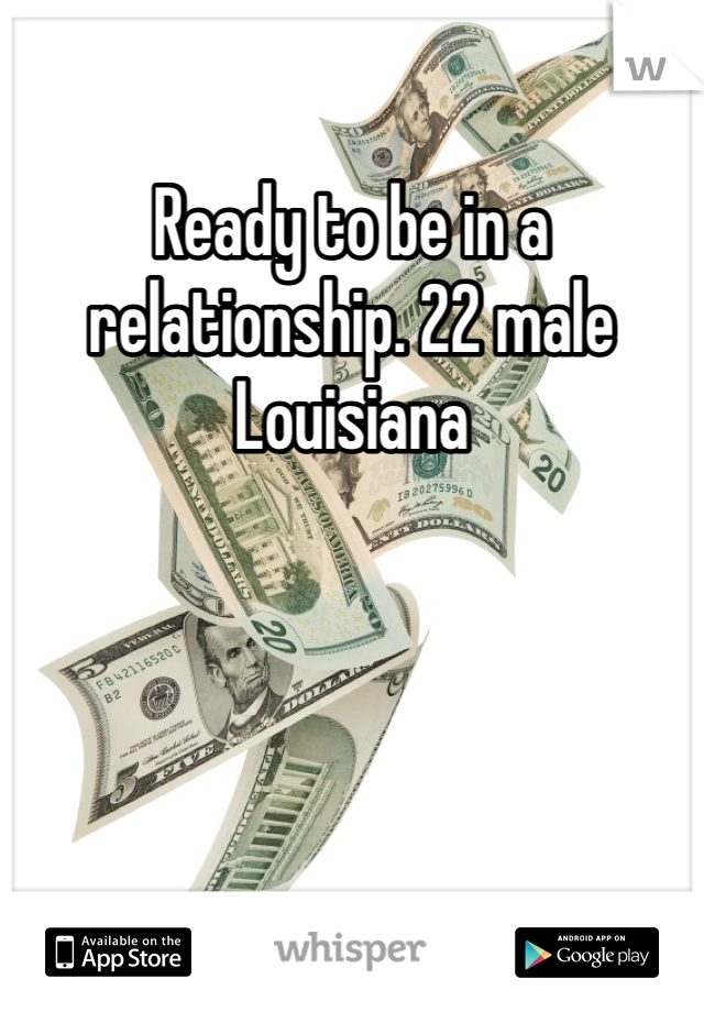 Ready to be in a relationship. 22 male Louisiana