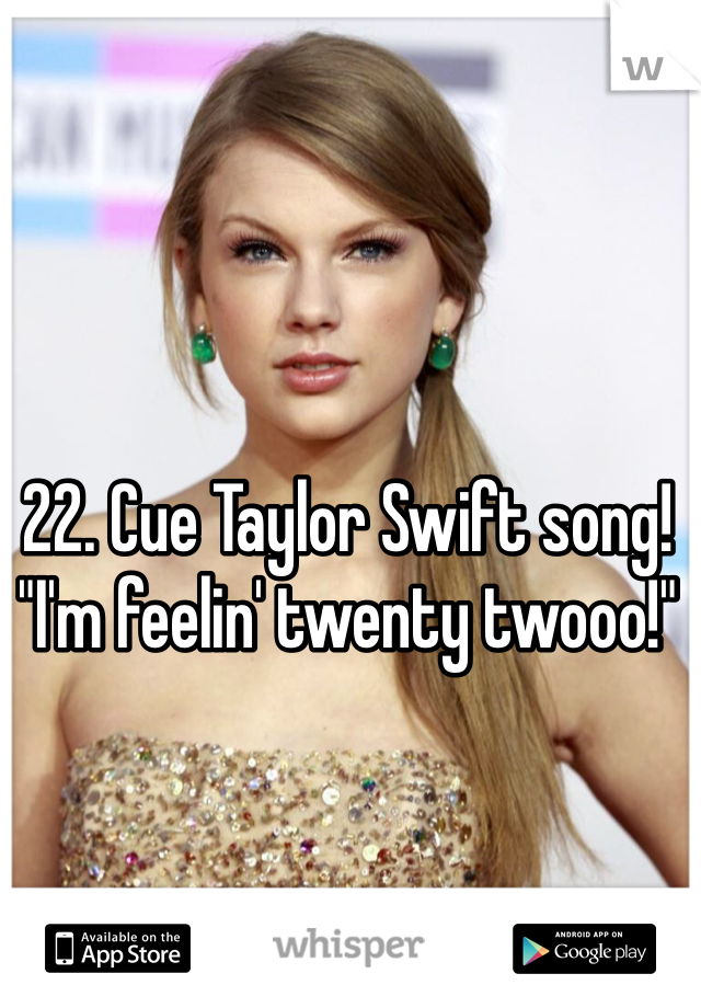 22. Cue Taylor Swift song! "I'm feelin' twenty twooo!" 