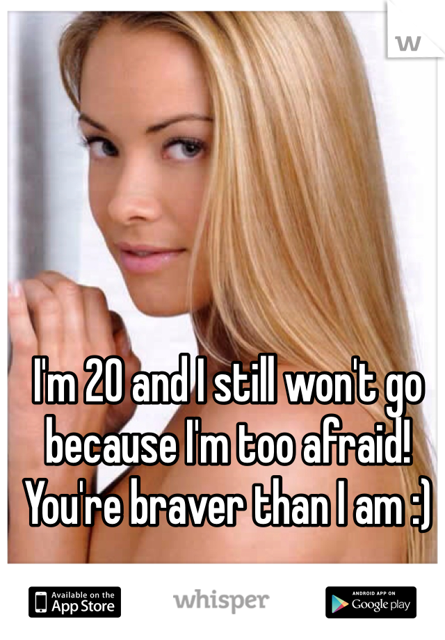 I'm 20 and I still won't go because I'm too afraid! You're braver than I am :)
