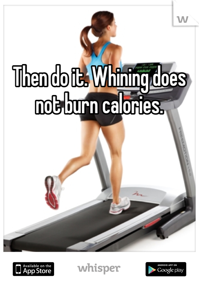 Then do it. Whining does not burn calories.