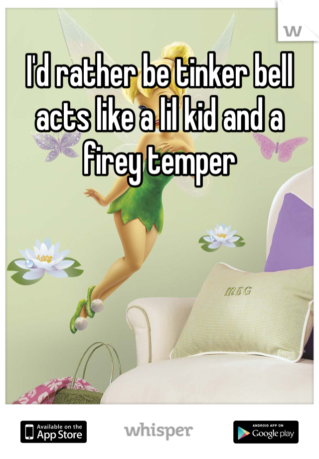 I'd rather be tinker bell acts like a lil kid and a firey temper 