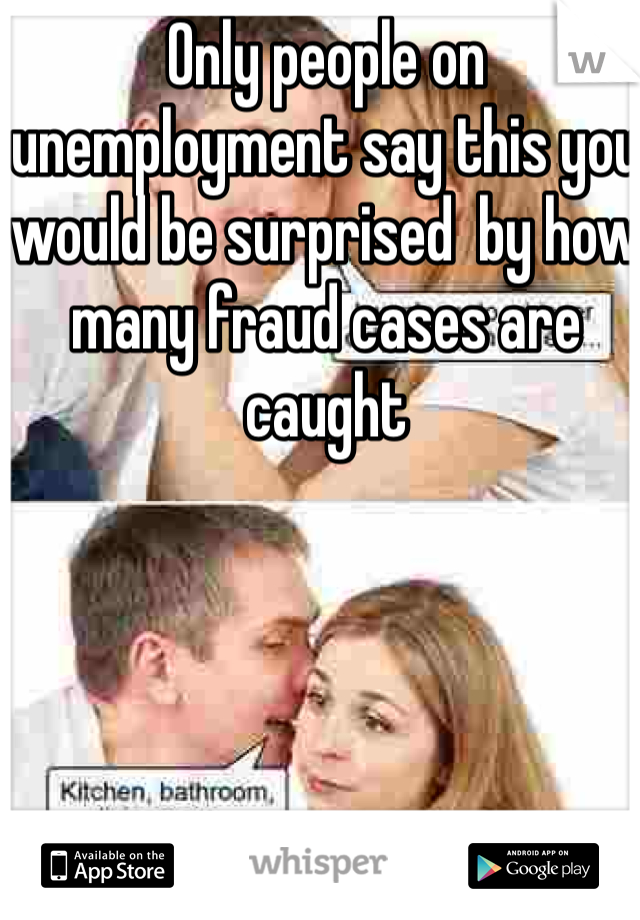 Only people on unemployment say this you would be surprised  by how many fraud cases are caught