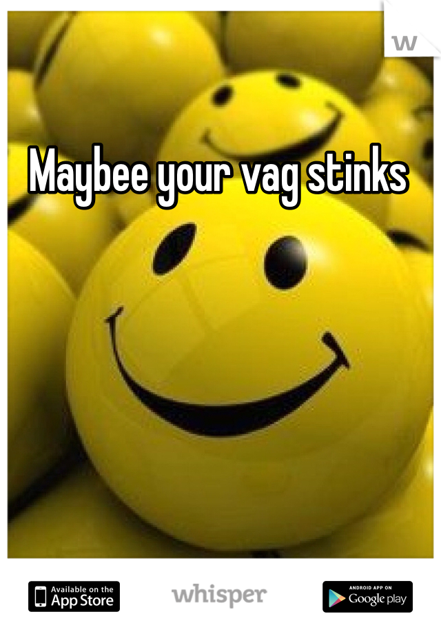 Maybee your vag stinks