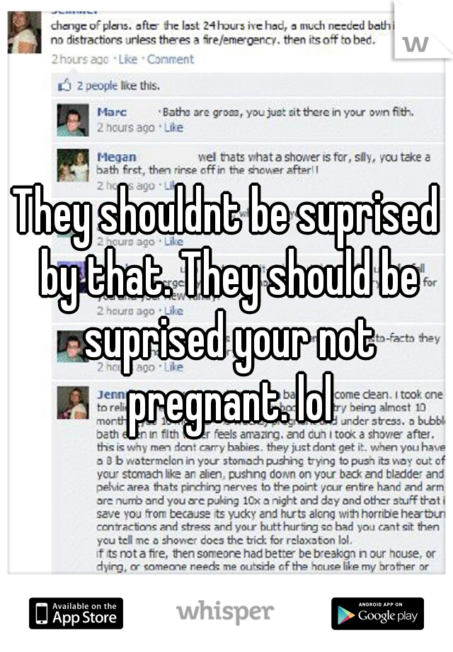 They shouldnt be suprised by that. They should be suprised your not pregnant. lol