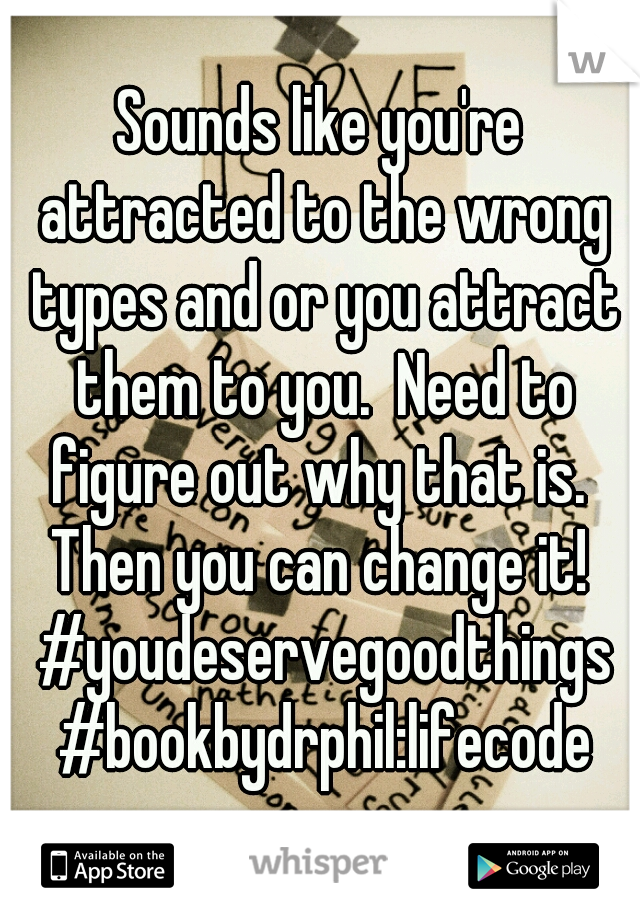 Sounds like you're attracted to the wrong types and or you attract them to you.  Need to figure out why that is.  Then you can change it!  #youdeservegoodthings #bookbydrphil:lifecode