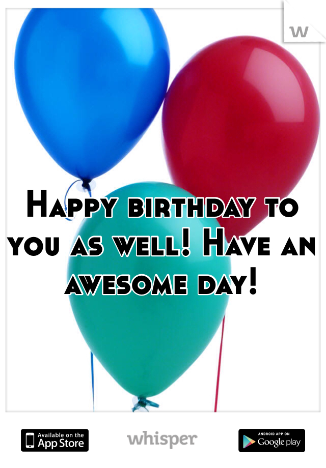 Happy birthday to you as well! Have an awesome day!
