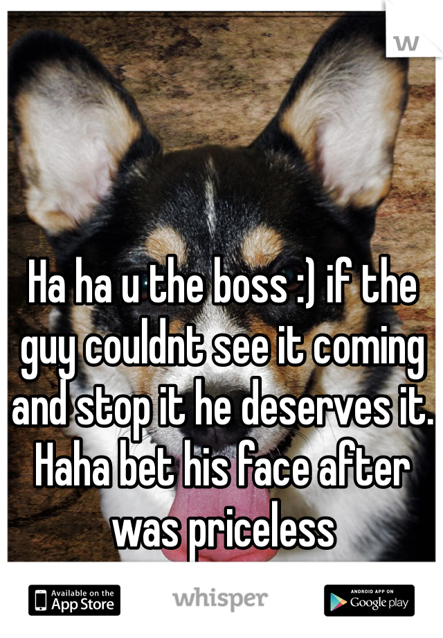 Ha ha u the boss :) if the guy couldnt see it coming and stop it he deserves it. Haha bet his face after was priceless