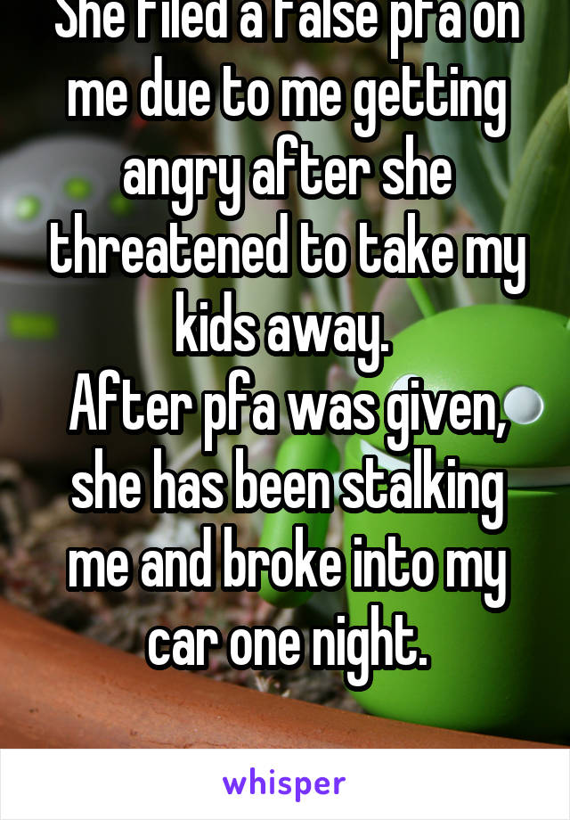 She filed a false pfa on me due to me getting angry after she threatened to take my kids away. 
After pfa was given, she has been stalking me and broke into my car one night.

I need the pfa not her!
