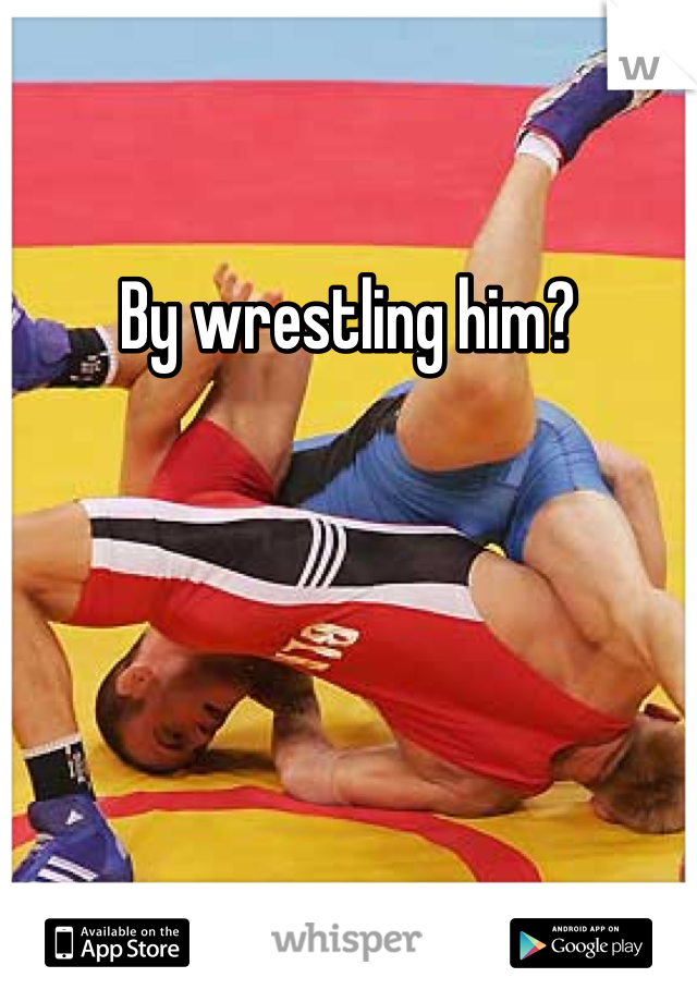 By wrestling him? 