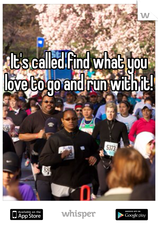It's called find what you love to go and run with it!