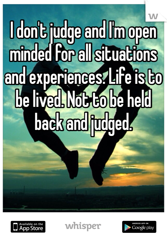 I don't judge and I'm open minded for all situations and experiences. Life is to be lived. Not to be held back and judged. 