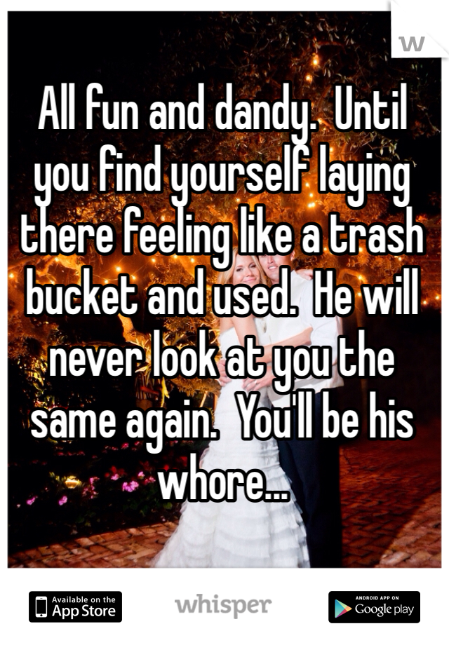 All fun and dandy.  Until you find yourself laying there feeling like a trash bucket and used.  He will never look at you the same again.  You'll be his whore...
