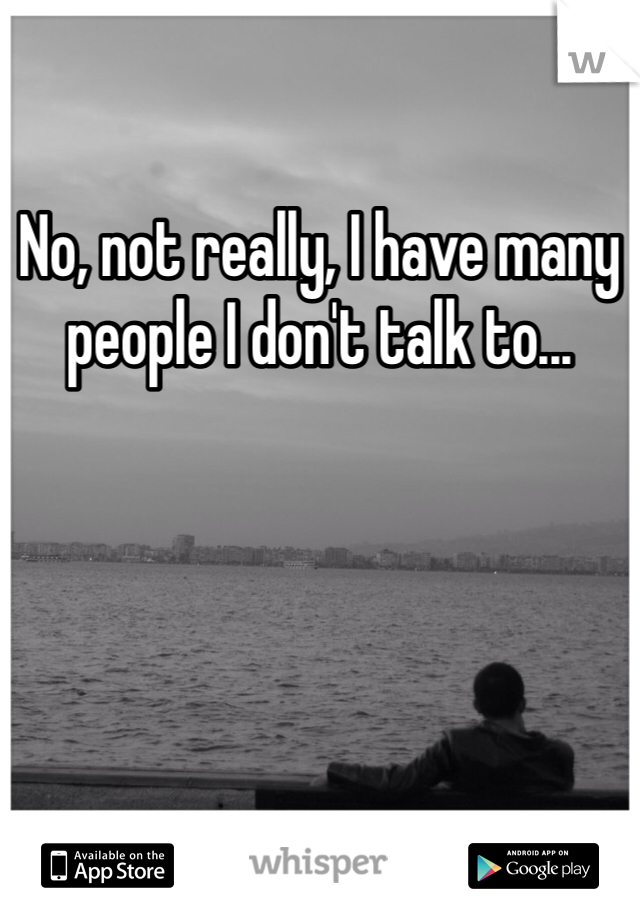 No, not really, I have many people I don't talk to... 