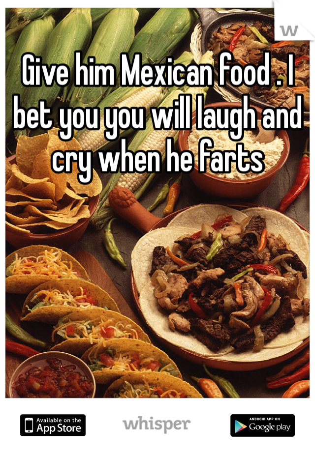 Give him Mexican food . I bet you you will laugh and cry when he farts