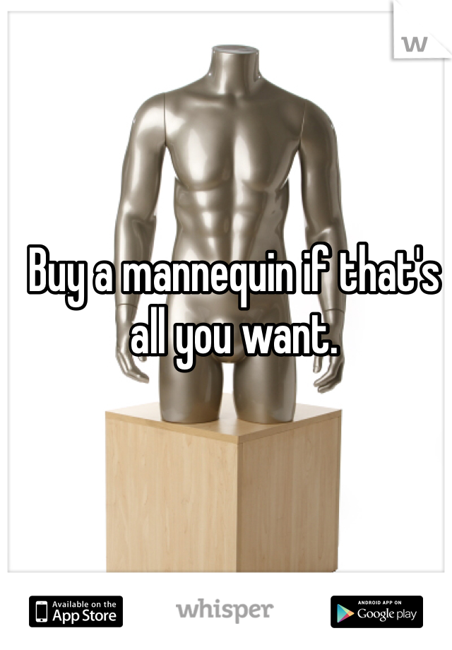 Buy a mannequin if that's all you want. 