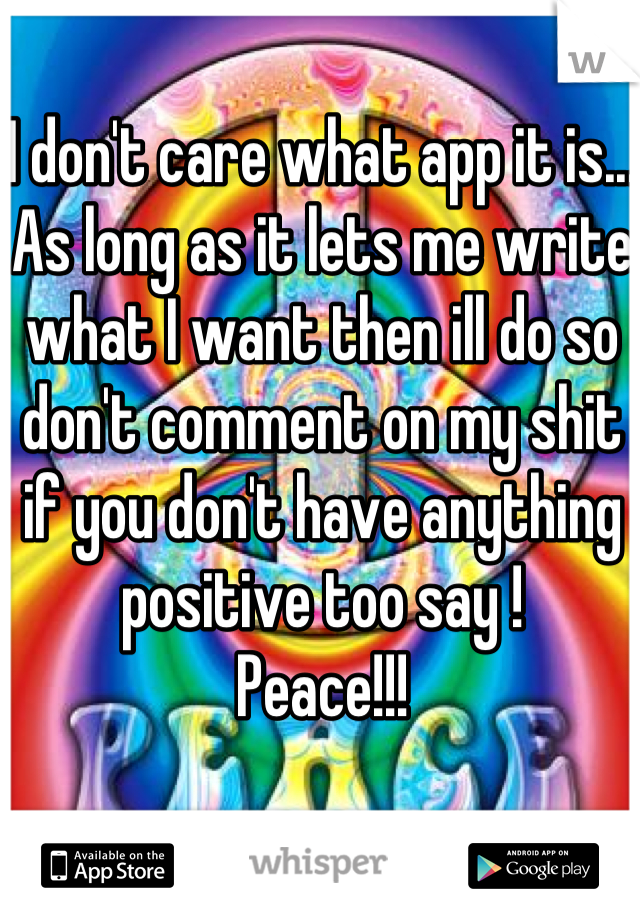 I don't care what app it is... As long as it lets me write what I want then ill do so don't comment on my shit if you don't have anything positive too say !
Peace!!!