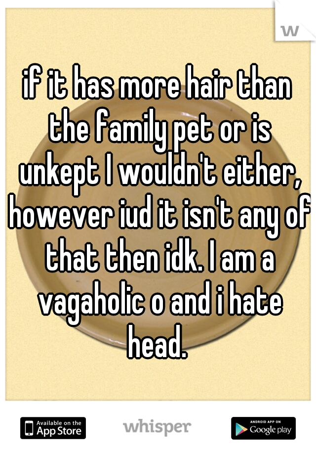if it has more hair than the family pet or is unkept I wouldn't either, however iud it isn't any of that then idk. I am a vagaholic o and i hate head. 
