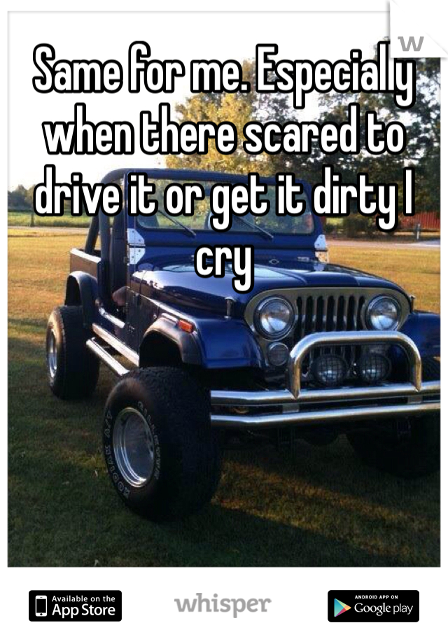 Same for me. Especially when there scared to drive it or get it dirty I cry