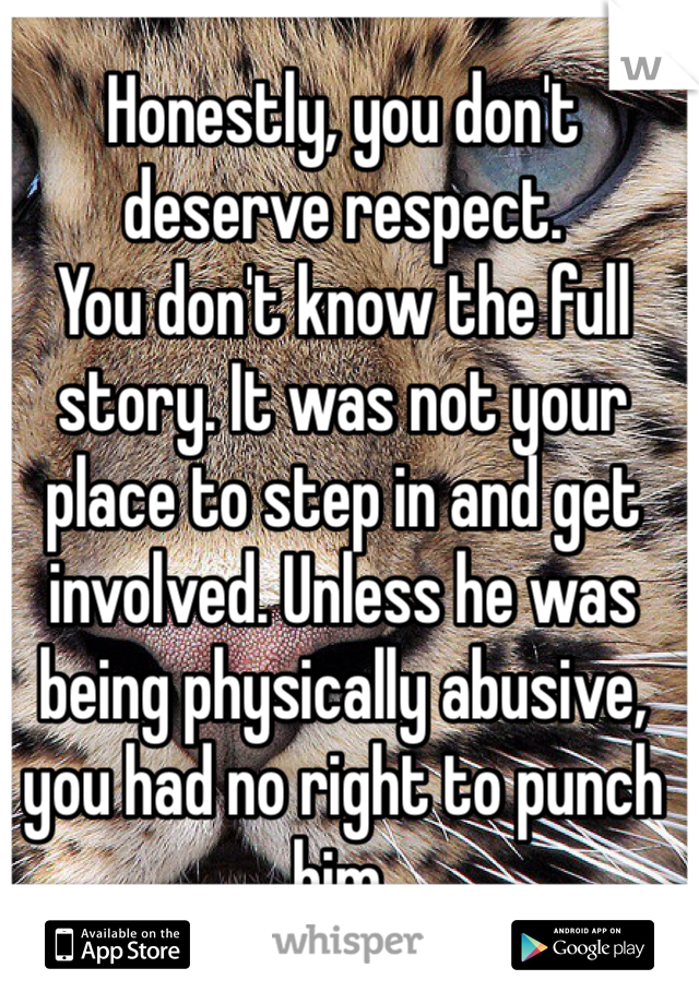 Honestly, you don't deserve respect.
You don't know the full story. It was not your place to step in and get involved. Unless he was being physically abusive, you had no right to punch him. 