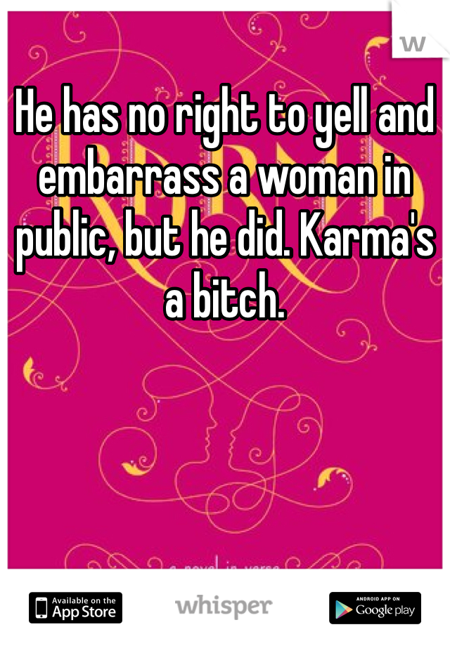 He has no right to yell and embarrass a woman in public, but he did. Karma's a bitch.