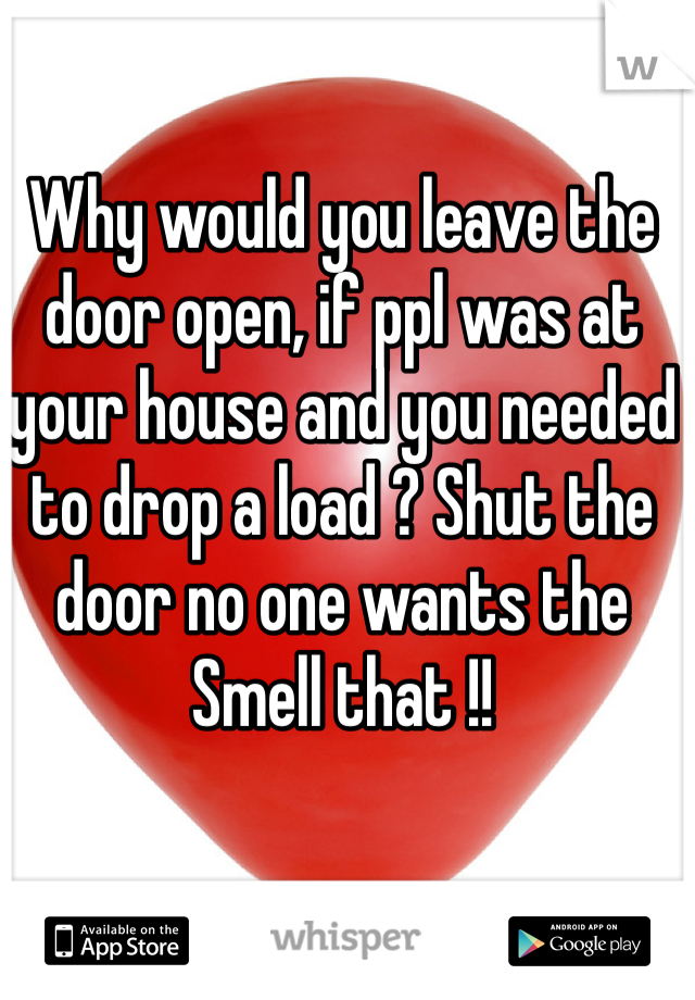 Why would you leave the door open, if ppl was at your house and you needed to drop a load ? Shut the door no one wants the Smell that !!