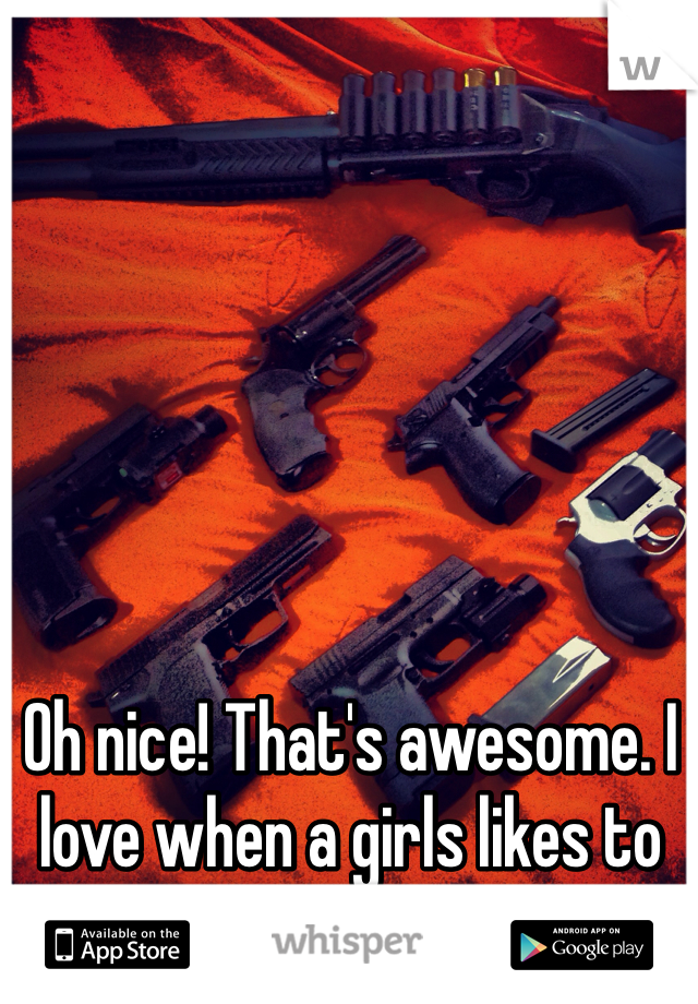 Oh nice! That's awesome. I love when a girls likes to shoot:) cause I love too! 