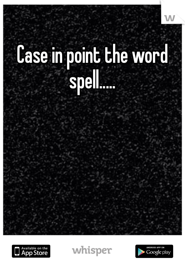 Case in point the word spell..... 