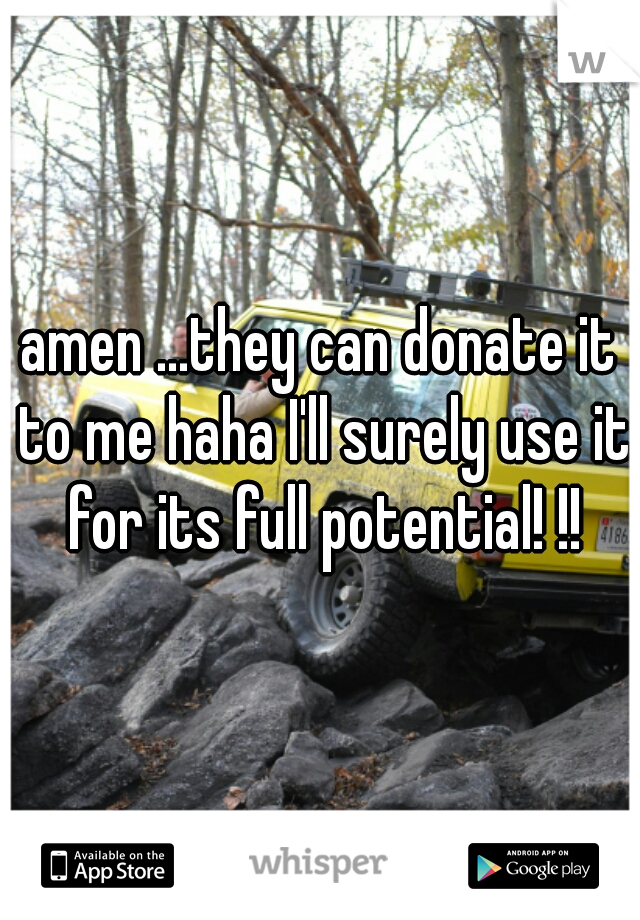 amen ...they can donate it to me haha I'll surely use it for its full potential! !!