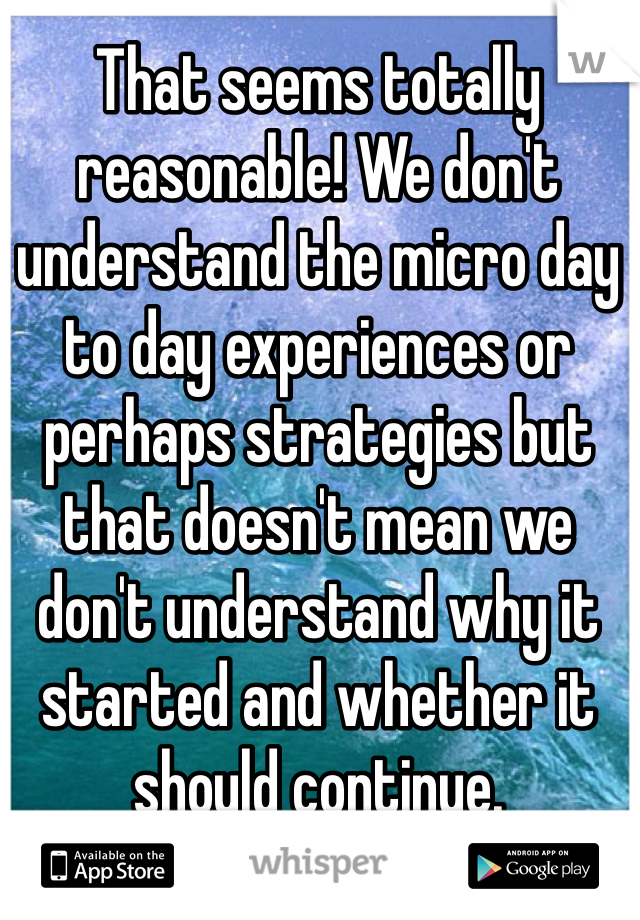 That seems totally reasonable! We don't understand the micro day to day experiences or perhaps strategies but that doesn't mean we don't understand why it started and whether it should continue. 