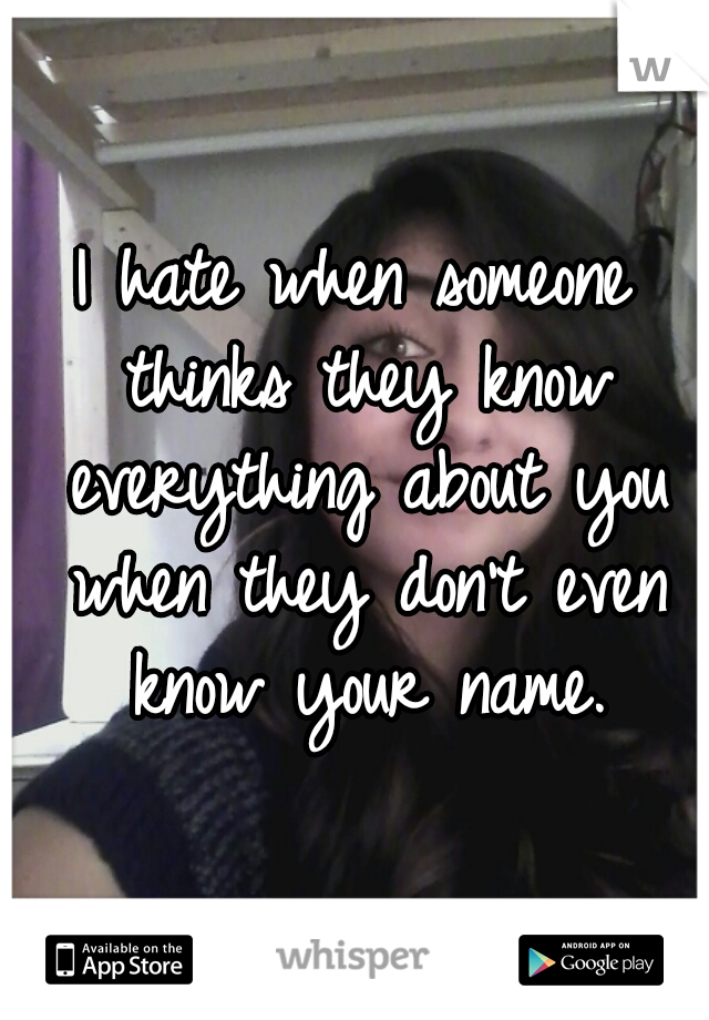 I hate when someone thinks they know everything about you when they don't even know your name.