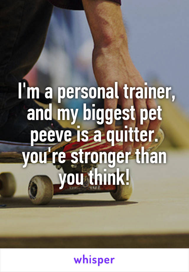  I'm a personal trainer, and my biggest pet peeve is a quitter. you're stronger than you think!