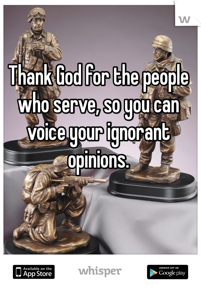 Thank God for the people who serve, so you can voice your ignorant opinions. 