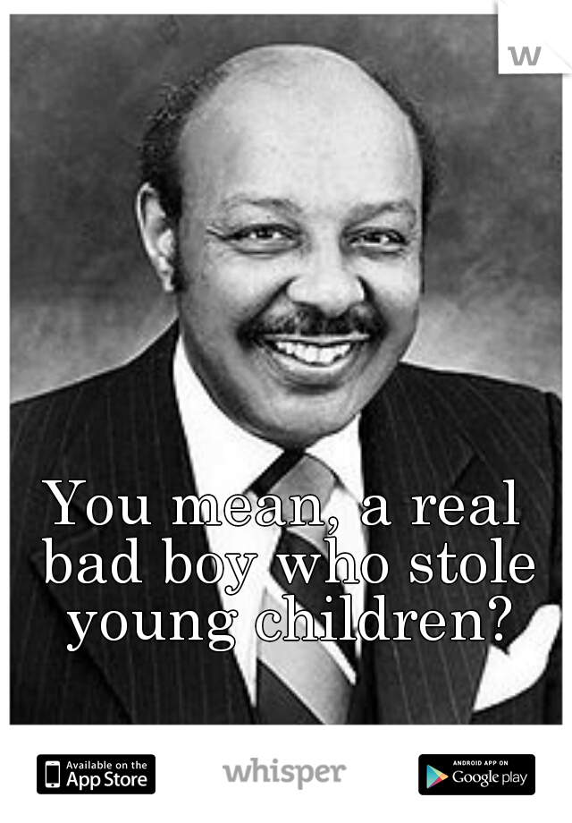 You mean, a real bad boy who stole young children?