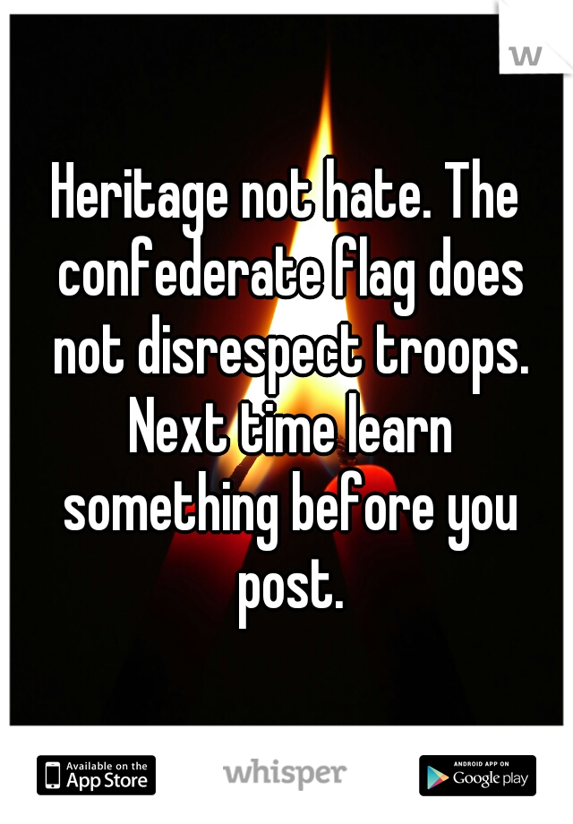 Heritage not hate. The confederate flag does not disrespect troops. Next time learn something before you post.