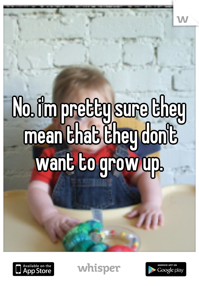 No. i'm pretty sure they mean that they don't want to grow up. 