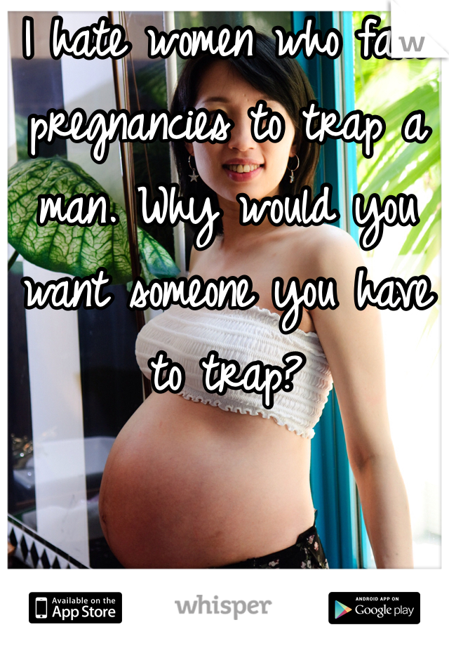 I hate women who fake pregnancies to trap a man. Why would you want someone you have to trap? 