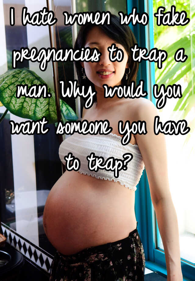 I hate women who fake pregnancies to trap a man. Why would you want someone you have to trap? 