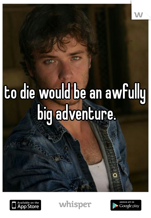 to die would be an awfully big adventure.