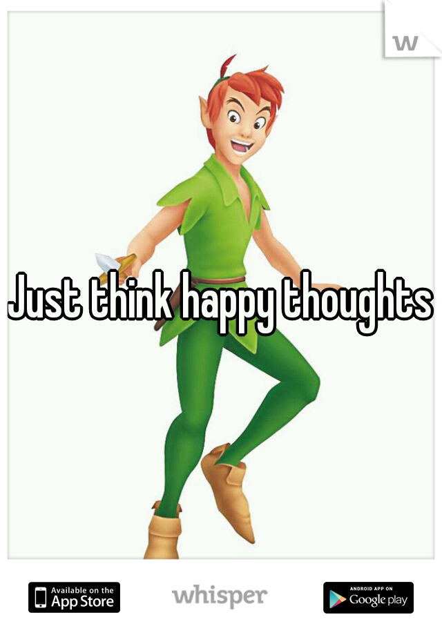 Just think happy thoughts!