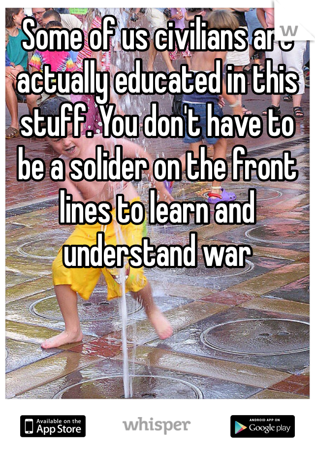 Some of us civilians are actually educated in this stuff. You don't have to be a solider on the front lines to learn and understand war 