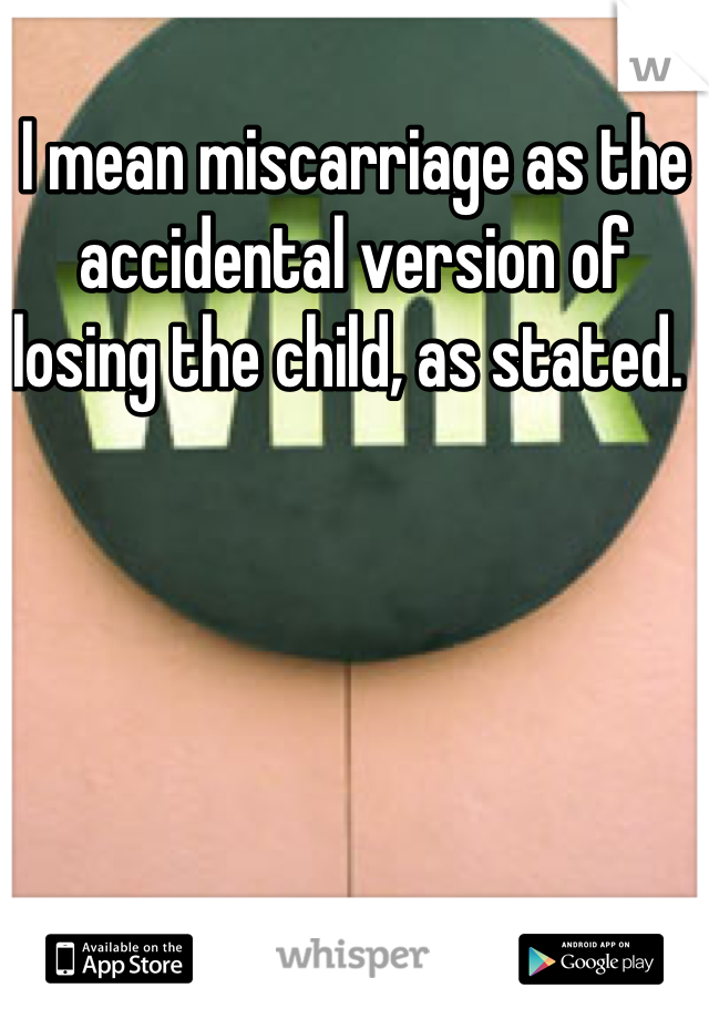 I mean miscarriage as the accidental version of losing the child, as stated. 