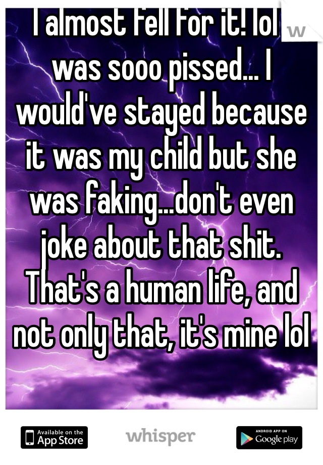 I almost fell for it! lol I was sooo pissed... I would've stayed because it was my child but she was faking...don't even joke about that shit. That's a human life, and not only that, it's mine lol 