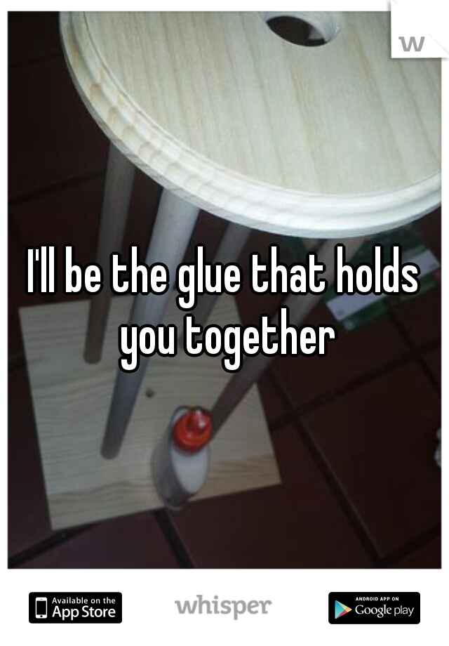 I'll be the glue that holds you together