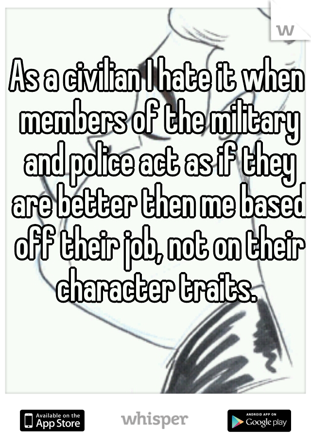 As a civilian I hate it when members of the military and police act as if they are better then me based off their job, not on their character traits. 