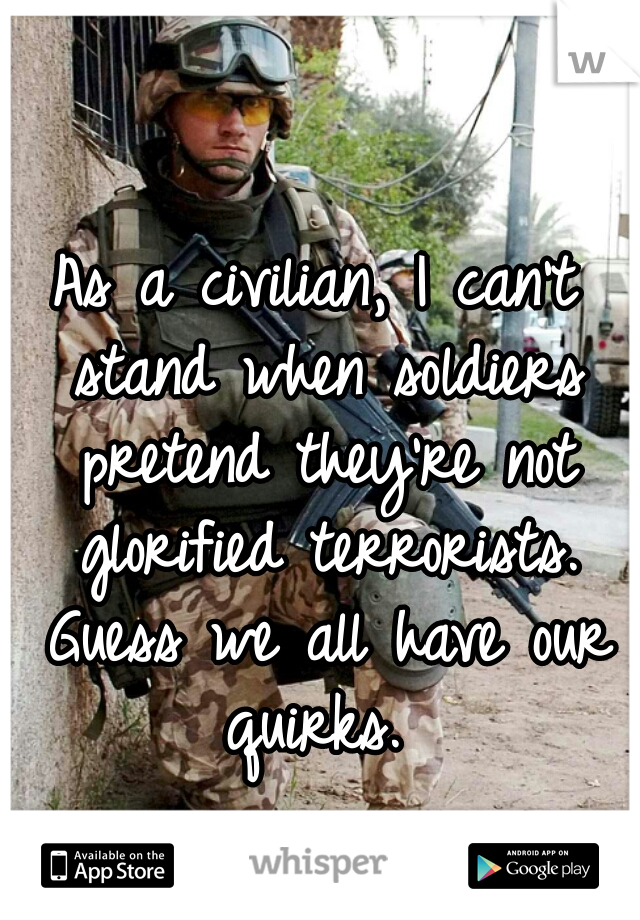 As a civilian, I can't stand when soldiers pretend they're not glorified terrorists. Guess we all have our quirks. 