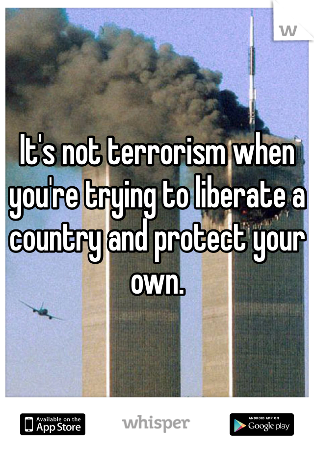 It's not terrorism when you're trying to liberate a country and protect your own. 