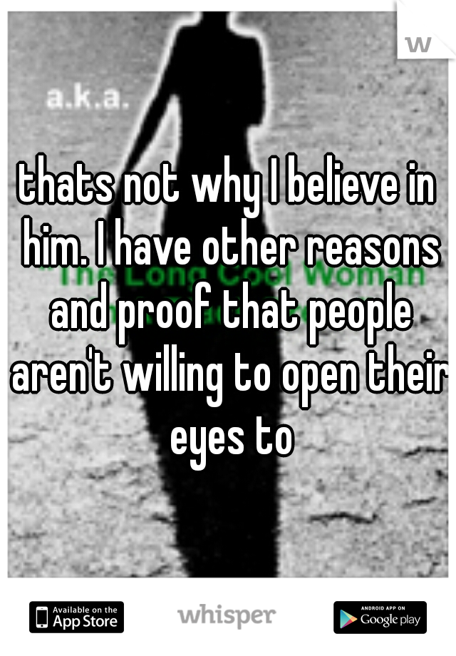 thats not why I believe in him. I have other reasons and proof that people aren't willing to open their eyes to